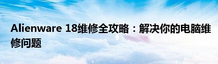 Alienware 18维修全攻略：解决你的电脑维修问题