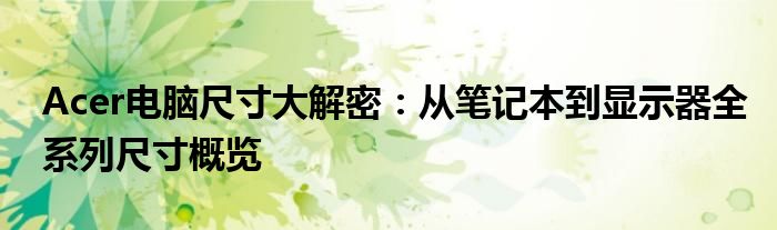 Acer电脑尺寸大解密：从笔记本到显示器全系列尺寸概览
