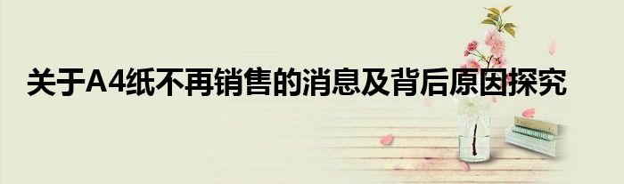 关于A4纸不再销售的消息及背后原因探究