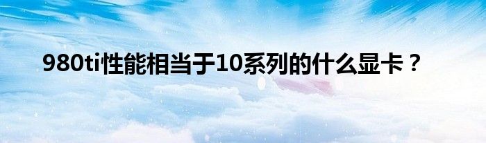 980ti性能相当于10系列的什么显卡？