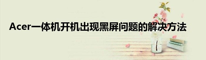 Acer一体机开机出现黑屏问题的解决方法