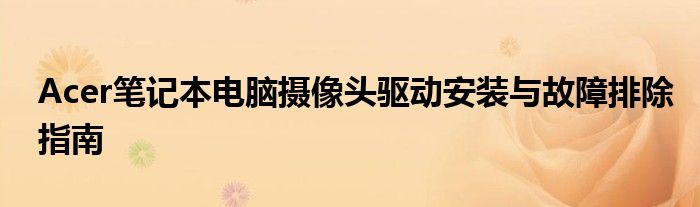 Acer笔记本电脑摄像头驱动安装与故障排除指南