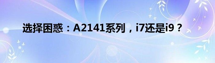 选择困惑：A2141系列，i7还是i9？
