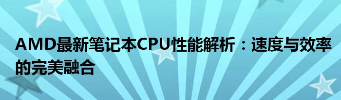 AMD最新笔记本CPU性能解析：速度与效率的完美融合