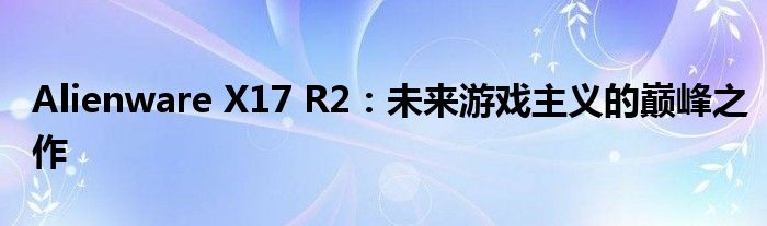Alienware X17 R2：未来游戏主义的巅峰之作