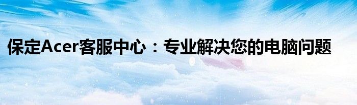 保定Acer客服中心：专业解决您的电脑问题