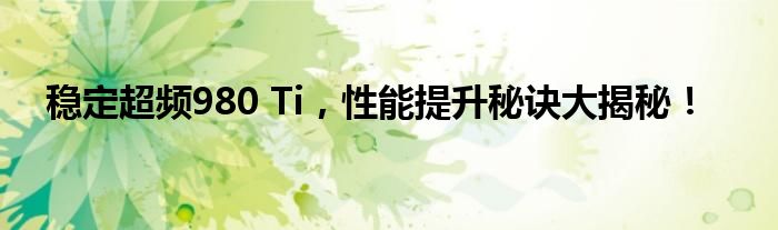 稳定超频980 Ti，性能提升秘诀大揭秘！