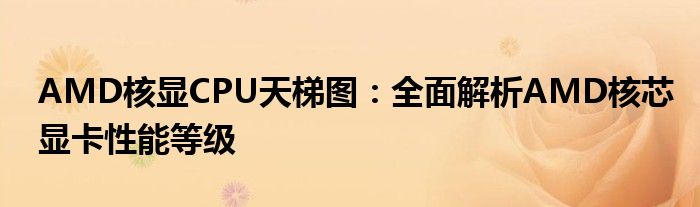 AMD核显CPU天梯图：全面解析AMD核芯显卡性能等级