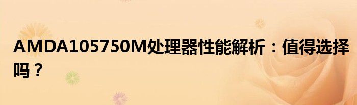 AMDA105750M处理器性能解析：值得选择吗？