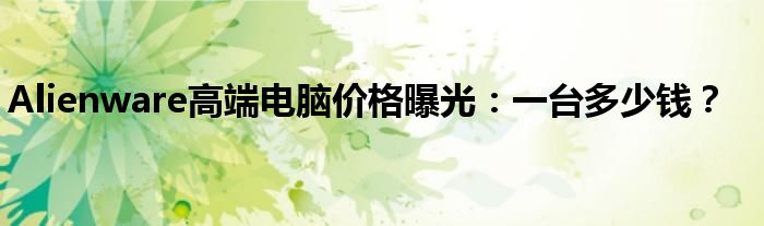 Alienware高端电脑价格曝光：一台多少钱？