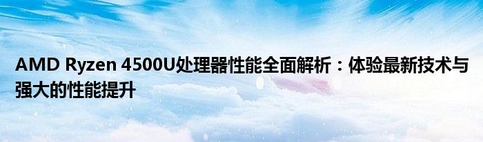 AMD Ryzen 4500U处理器性能全面解析：体验最新技术与强大的性能提升