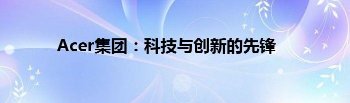 Acer集团：科技与创新的先锋