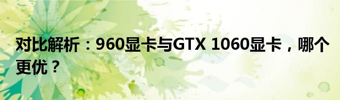 对比解析：960显卡与GTX 1060显卡，哪个更优？