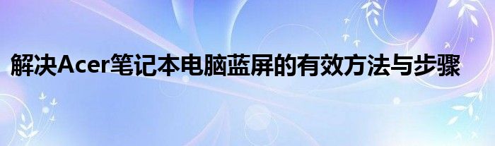 解决Acer笔记本电脑蓝屏的有效方法与步骤