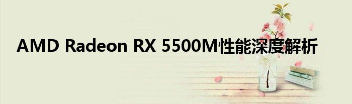 AMD Radeon RX 5500M性能深度解析
