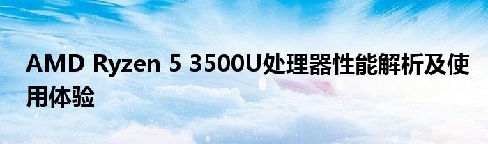 AMD Ryzen 5 3500U处理器性能解析及使用体验
