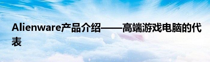 Alienware产品介绍——高端游戏电脑的代表