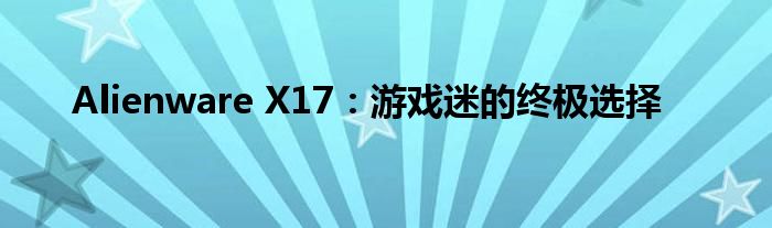Alienware X17：游戏迷的终极选择