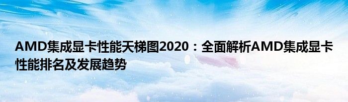 AMD集成显卡性能天梯图2020：全面解析AMD集成显卡性能排名及发展趋势