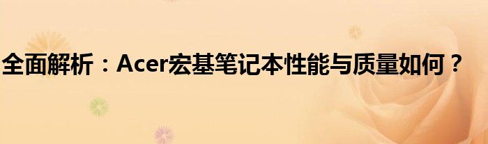 全面解析：Acer宏基笔记本性能与质量如何？
