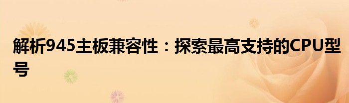 解析945主板兼容性：探索最高支持的CPU型号