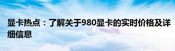 显卡热点：了解关于980显卡的实时价格及详细信息