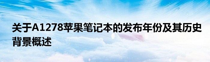 关于A1278苹果笔记本的发布年份及其历史背景概述