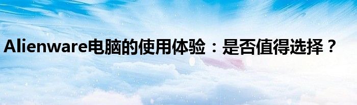 Alienware电脑的使用体验：是否值得选择？