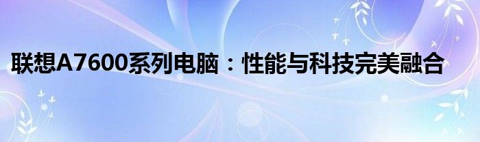联想A7600系列电脑：性能与科技完美融合