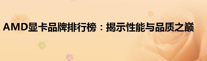 AMD显卡品牌排行榜：揭示性能与品质之巅