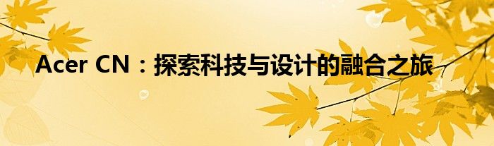 Acer CN：探索科技与设计的融合之旅
