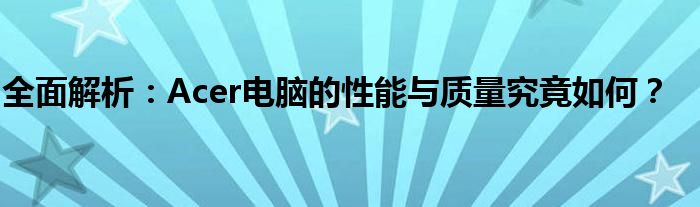 全面解析：Acer电脑的性能与质量究竟如何？
