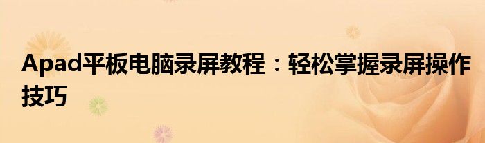 Apad平板电脑录屏教程：轻松掌握录屏操作技巧