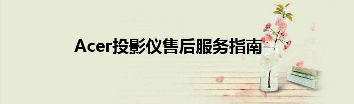 Acer投影仪售后服务指南