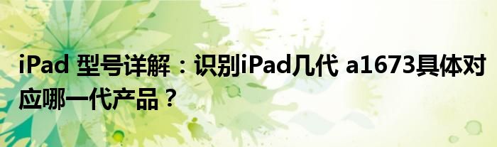 iPad 型号详解：识别iPad几代 a1673具体对应哪一代产品？