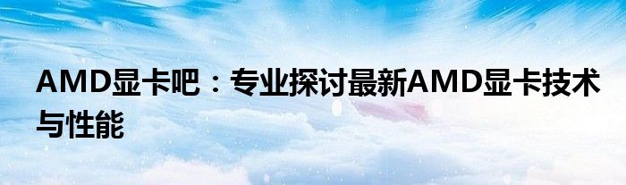 AMD显卡吧：专业探讨最新AMD显卡技术与性能