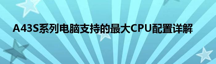 A43S系列电脑支持的最大CPU配置详解