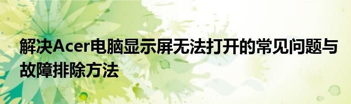 解决Acer电脑显示屏无法打开的常见问题与故障排除方法
