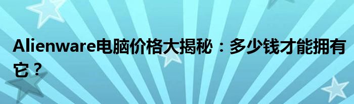 Alienware电脑价格大揭秘：多少钱才能拥有它？