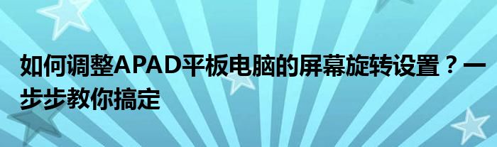 如何调整APAD平板电脑的屏幕旋转设置？一步步教你搞定