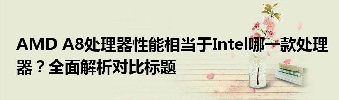 AMD A8处理器性能相当于Intel哪一款处理器？全面解析对比标题
