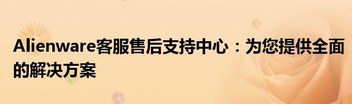 Alienware客服售后支持中心：为您提供全面的解决方案