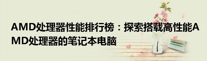 AMD处理器性能排行榜：探索搭载高性能AMD处理器的笔记本电脑