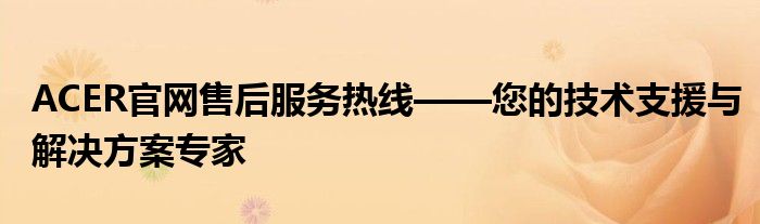 ACER官网售后服务热线——您的技术支援与解决方案专家
