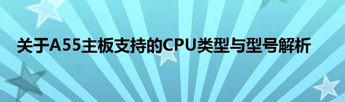 关于A55主板支持的CPU类型与型号解析