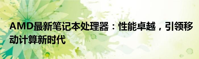 AMD最新笔记本处理器：性能卓越，引领移动计算新时代