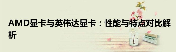 AMD显卡与英伟达显卡：性能与特点对比解析