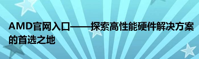 AMD官网入口——探索高性能硬件解决方案的首选之地