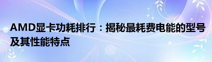 AMD显卡功耗排行：揭秘最耗费电能的型号及其性能特点