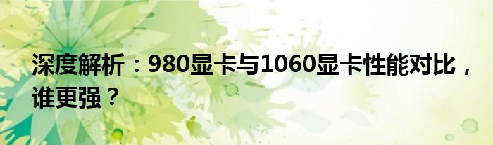 深度解析：980显卡与1060显卡性能对比，谁更强？